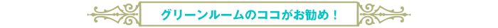 グリーンルームのココがお勧め！
